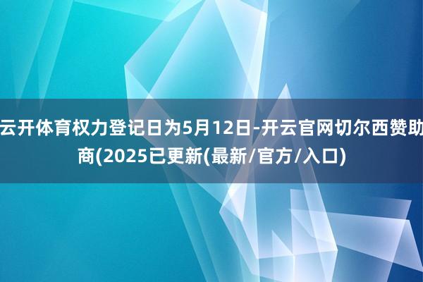 云开体育权力登记日为5月12日-开云官网切尔西赞助商(2025已更新(最新/官方/入口)
