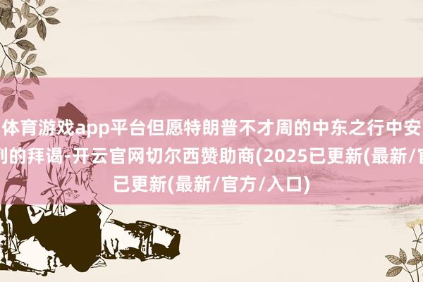 体育游戏app平台但愿特朗普不才周的中东之行中安排对以色列的拜谒-开云官网切尔西赞助商(2025已更新(最新/官方/入口)