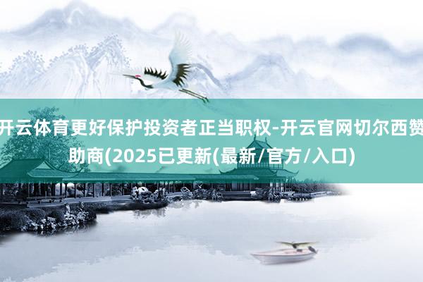 开云体育更好保护投资者正当职权-开云官网切尔西赞助商(2025已更新(最新/官方/入口)