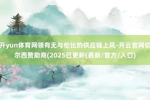 开yun体育网领有无与伦比的供应链上风-开云官网切尔西赞助商(2025已更新(最新/官方/入口)