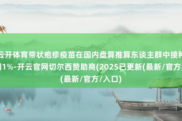 云开体育带状疱疹疫苗在国内盘算推算东谈主群中接种率不到1%-开云官网切尔西赞助商(2025已更新(最新/官方/入口)