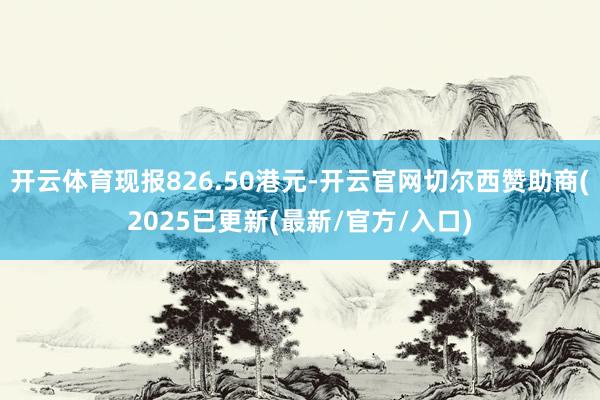 开云体育现报826.50港元-开云官网切尔西赞助商(2025已更新(最新/官方/入口)
