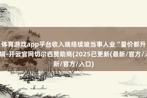 体育游戏app平台收入端络续竣当事人业“量价都升”逻辑-开云官网切尔西赞助商(2025已更新(最新/官方/入口)