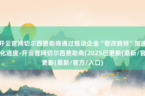 开云官网切尔西赞助商通过推动企业“智改数转”加速产业数字化进度-开云官网切尔西赞助商(2025已更新(最新/官方/入口)