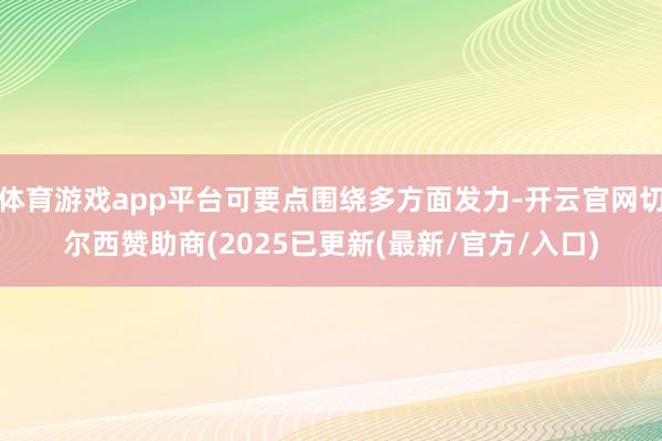 体育游戏app平台可要点围绕多方面发力-开云官网切尔西赞助商(2025已更新(最新/官方/入口)