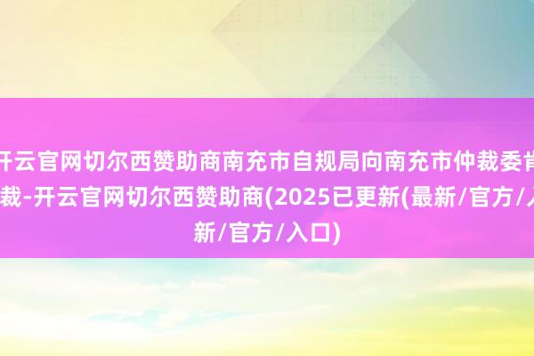 开云官网切尔西赞助商南充市自规局向南充市仲裁委肯求仲裁-开云官网切尔西赞助商(2025已更新(最新/官方/入口)
