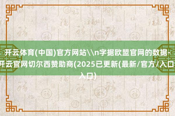 开云体育(中国)官方网站\n字据欧盟官网的数据-开云官网切尔西赞助商(2025已更新(最新/官方/入口)