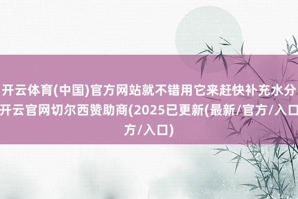 开云体育(中国)官方网站就不错用它来赶快补充水分-开云官网切尔西赞助商(2025已更新(最新/官方/入口)