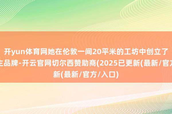 开yun体育网她在伦敦一间20平米的工坊中创立了个东谈主品牌-开云官网切尔西赞助商(2025已更新(最新/官方/入口)