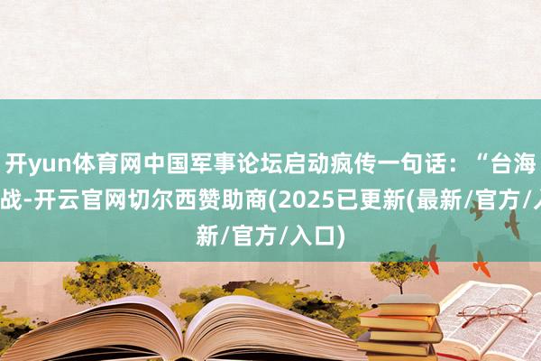 开yun体育网中国军事论坛启动疯传一句话：“台海若开战-开云官网切尔西赞助商(2025已更新(最新/官方/入口)