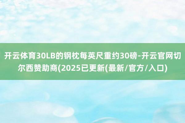 开云体育30LB的钢枕每英尺重约30磅-开云官网切尔西赞助商(2025已更新(最新/官方/入口)