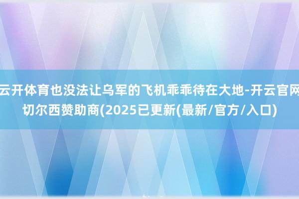 云开体育也没法让乌军的飞机乖乖待在大地-开云官网切尔西赞助商(2025已更新(最新/官方/入口)