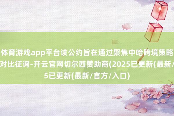 体育游戏app平台该公约旨在通过聚焦中哈跨境策略资源成矿带对比征询-开云官网切尔西赞助商(2025已更新(最新/官方/入口)