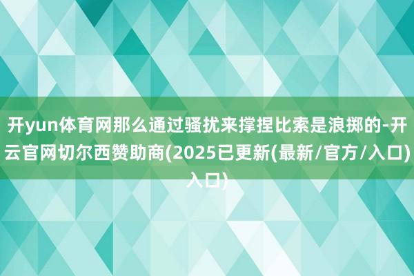 开yun体育网那么通过骚扰来撑捏比索是浪掷的-开云官网切尔西赞助商(2025已更新(最新/官方/入口)