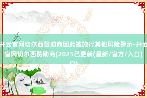 开云官网切尔西赞助商因此被施行其他风险警示-开云官网切尔西赞助商(2025已更新(最新/官方/入口)