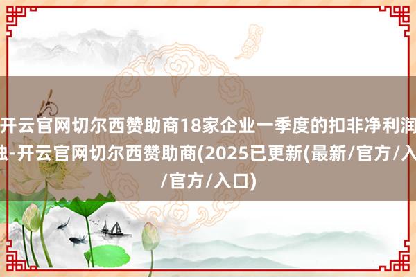 开云官网切尔西赞助商18家企业一季度的扣非净利润亏蚀-开云官网切尔西赞助商(2025已更新(最新/官方/入口)