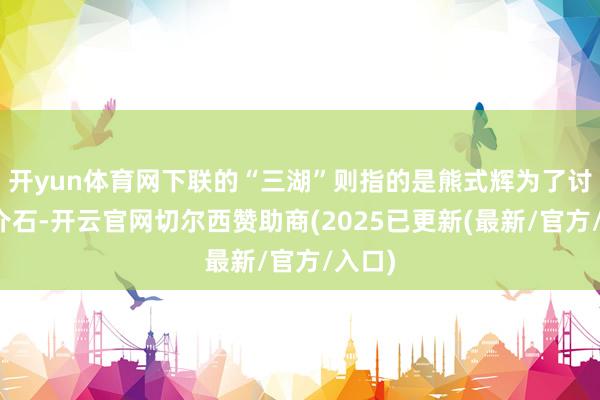 开yun体育网下联的“三湖”则指的是熊式辉为了讨好蒋介石-开云官网切尔西赞助商(2025已更新(最新/官方/入口)