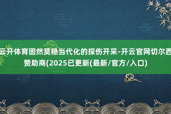 云开体育固然莫稳当代化的探伤开采-开云官网切尔西赞助商(2025已更新(最新/官方/入口)