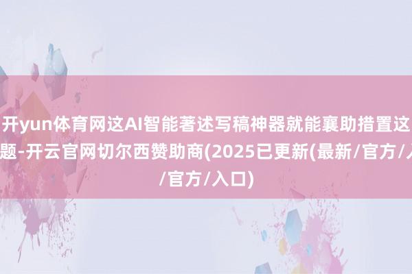 开yun体育网这AI智能著述写稿神器就能襄助措置这个问题-开云官网切尔西赞助商(2025已更新(最新/官方/入口)