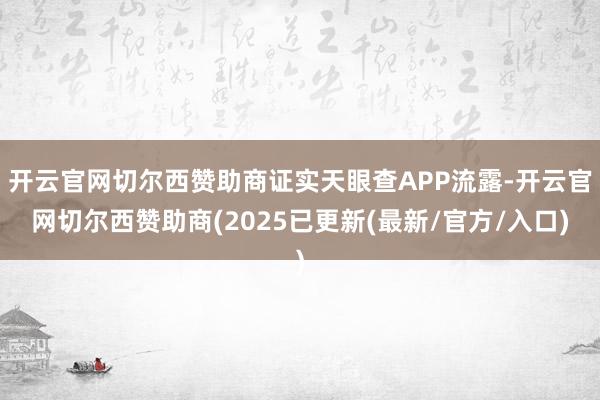开云官网切尔西赞助商证实天眼查APP流露-开云官网切尔西赞助商(2025已更新(最新/官方/入口)