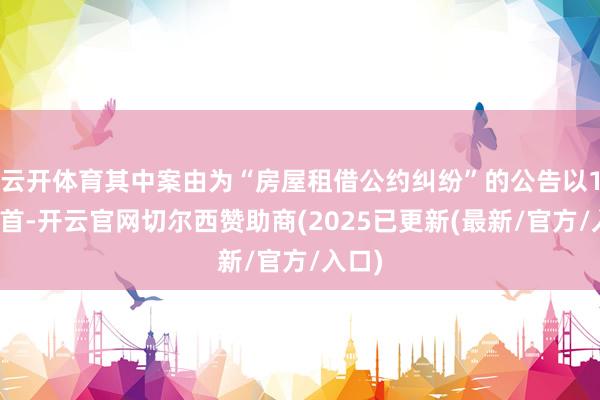 云开体育其中案由为“房屋租借公约纠纷”的公告以1则居首-开云官网切尔西赞助商(2025已更新(最新/官方/入口)