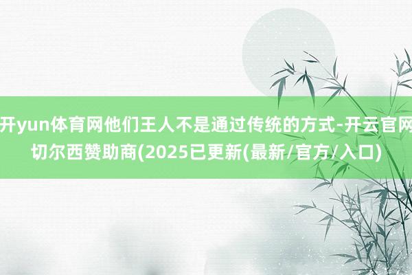 开yun体育网他们王人不是通过传统的方式-开云官网切尔西赞助商(2025已更新(最新/官方/入口)