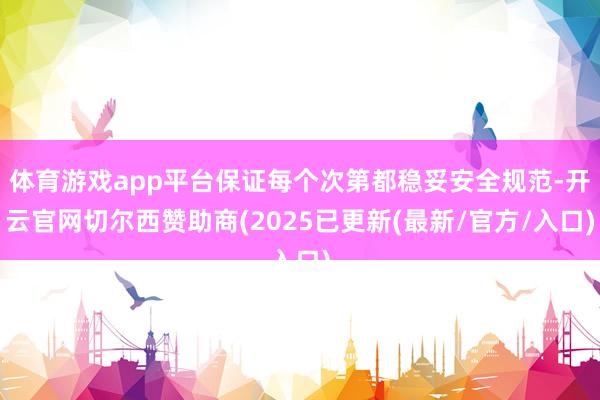 体育游戏app平台保证每个次第都稳妥安全规范-开云官网切尔西赞助商(2025已更新(最新/官方/入口)