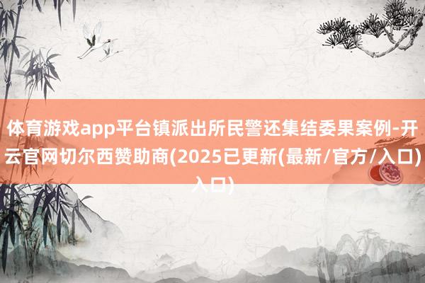 体育游戏app平台镇派出所民警还集结委果案例-开云官网切尔西赞助商(2025已更新(最新/官方/入口)