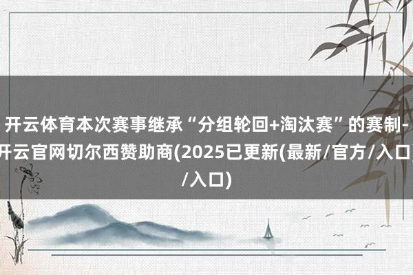开云体育本次赛事继承“分组轮回+淘汰赛”的赛制-开云官网切尔西赞助商(2025已更新(最新/官方/入口)
