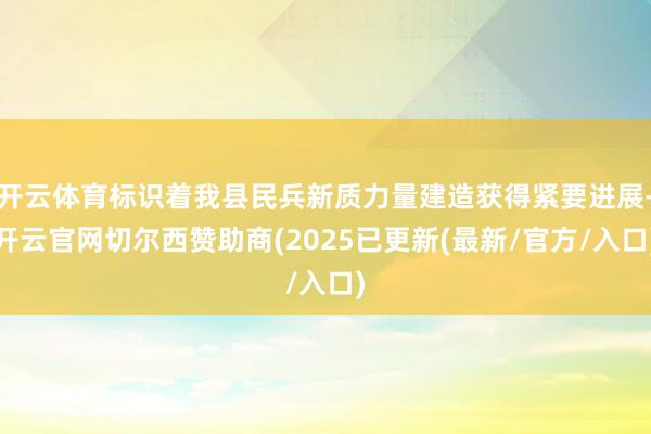 开云体育标识着我县民兵新质力量建造获得紧要进展-开云官网切尔西赞助商(2025已更新(最新/官方/入口)