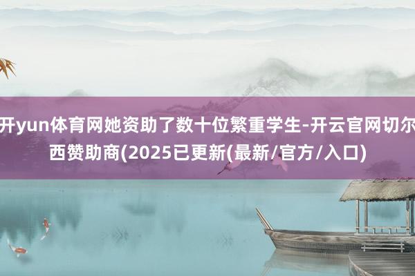 开yun体育网她资助了数十位繁重学生-开云官网切尔西赞助商(2025已更新(最新/官方/入口)