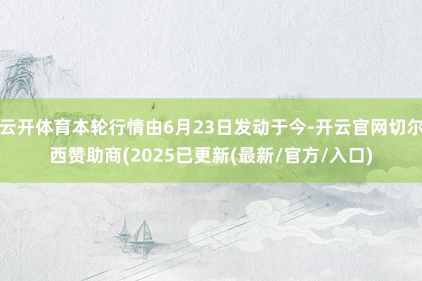 云开体育本轮行情由6月23日发动于今-开云官网切尔西赞助商(2025已更新(最新/官方/入口)