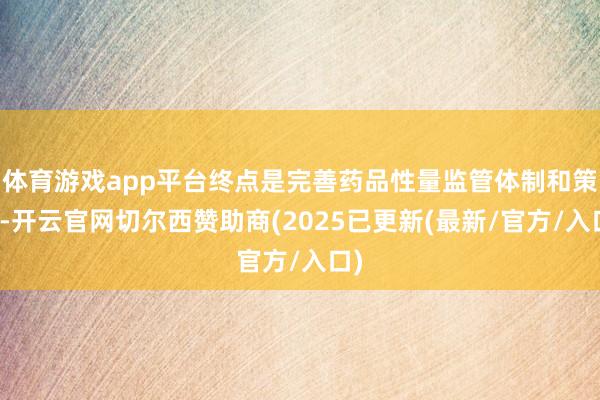 体育游戏app平台终点是完善药品性量监管体制和策略-开云官网切尔西赞助商(2025已更新(最新/官方/入口)