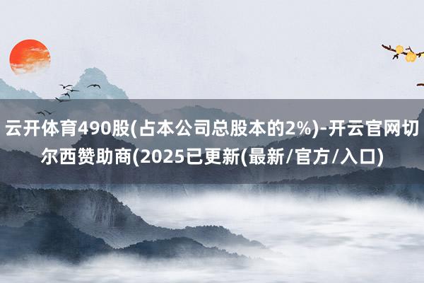 云开体育490股(占本公司总股本的2%)-开云官网切尔西赞助商(2025已更新(最新/官方/入口)