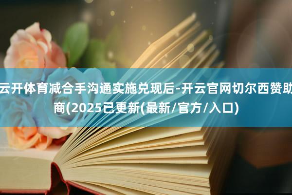 云开体育减合手沟通实施兑现后-开云官网切尔西赞助商(2025已更新(最新/官方/入口)