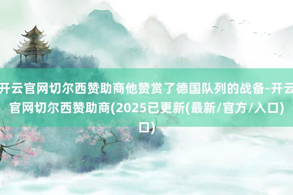 开云官网切尔西赞助商他赞赏了德国队列的战备-开云官网切尔西赞助商(2025已更新(最新/官方/入口)