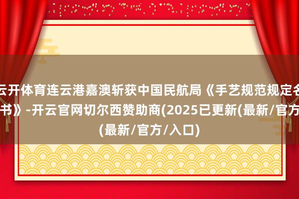 云开体育连云港嘉澳斩获中国民航局《手艺规范规定名目批准书》-开云官网切尔西赞助商(2025已更新(最新/官方/入口)