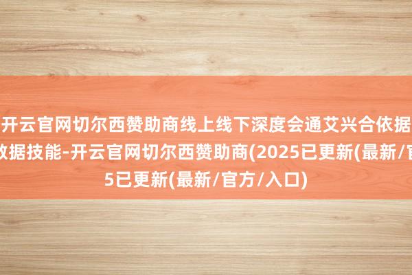 开云官网切尔西赞助商线上线下深度会通艾兴合依据先进的大数据技能-开云官网切尔西赞助商(2025已更新(最新/官方/入口)