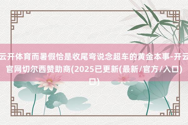 云开体育而暑假恰是收尾弯说念超车的黄金本事-开云官网切尔西赞助商(2025已更新(最新/官方/入口)