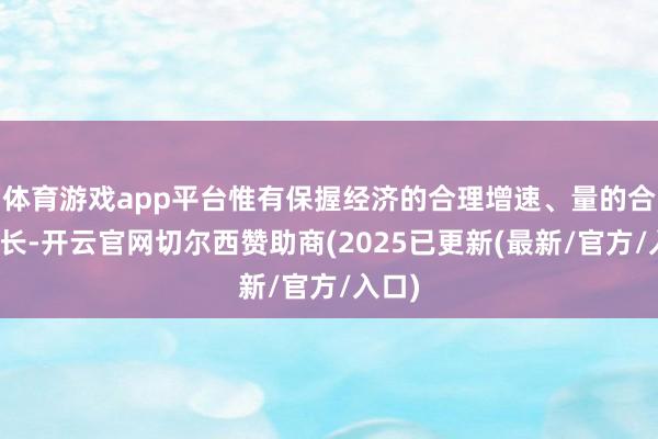 体育游戏app平台惟有保握经济的合理增速、量的合理增长-开云官网切尔西赞助商(2025已更新(最新/官方/入口)