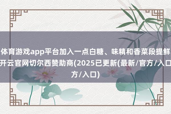 体育游戏app平台加入一点白糖、味精和香菜段提鲜-开云官网切尔西赞助商(2025已更新(最新/官方/入口)