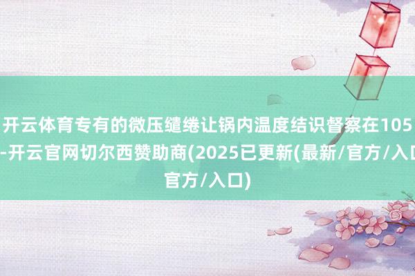 开云体育专有的微压缱绻让锅内温度结识督察在105℃-开云官网切尔西赞助商(2025已更新(最新/官方/入口)