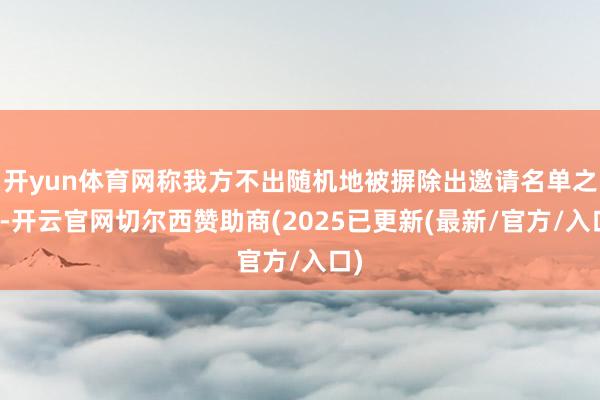 开yun体育网称我方不出随机地被摒除出邀请名单之列-开云官网切尔西赞助商(2025已更新(最新/官方/入口)