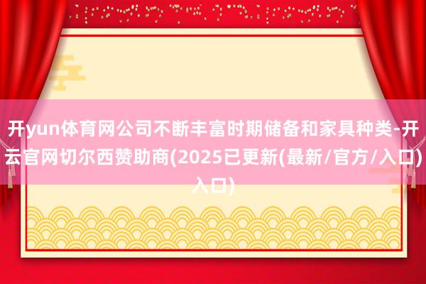 开yun体育网公司不断丰富时期储备和家具种类-开云官网切尔西赞助商(2025已更新(最新/官方/入口)