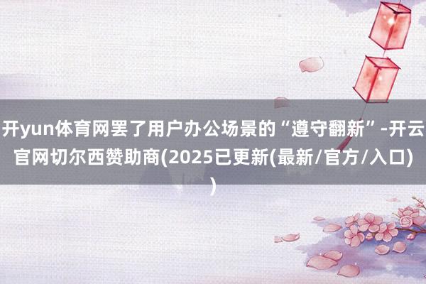 开yun体育网罢了用户办公场景的“遵守翻新”-开云官网切尔西赞助商(2025已更新(最新/官方/入口)