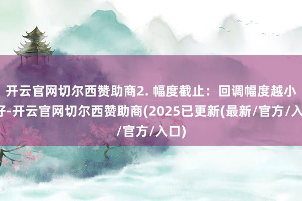 开云官网切尔西赞助商2. 幅度截止：回调幅度越小越好-开云官网切尔西赞助商(2025已更新(最新/官方/入口)