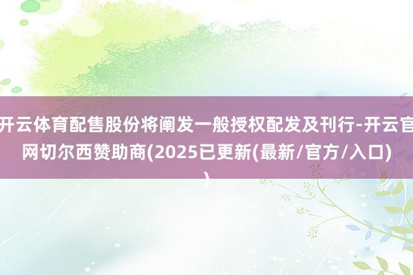 开云体育配售股份将阐发一般授权配发及刊行-开云官网切尔西赞助商(2025已更新(最新/官方/入口)