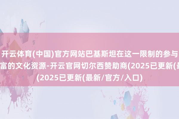 开云体育(中国)官方网站巴基斯坦在这一限制的参与不仅将彰显其丰富的文化资源-开云官网切尔西赞助商(2025已更新(最新/官方/入口)