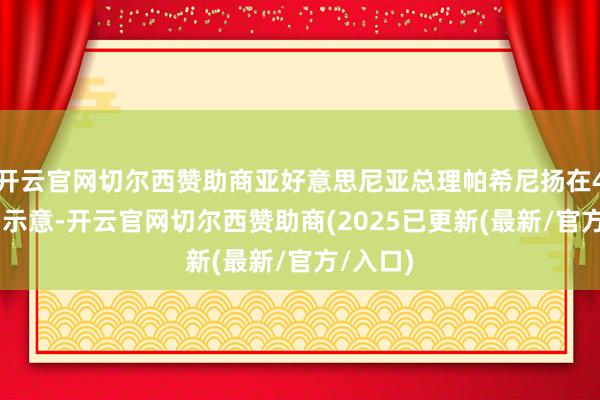 开云官网切尔西赞助商亚好意思尼亚总理帕希尼扬在4月15日示意-开云官网切尔西赞助商(2025已更新(最新/官方/入口)