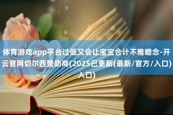 体育游戏app平台过低又会让宝宝合计不雅瞻念-开云官网切尔西赞助商(2025已更新(最新/官方/入口)